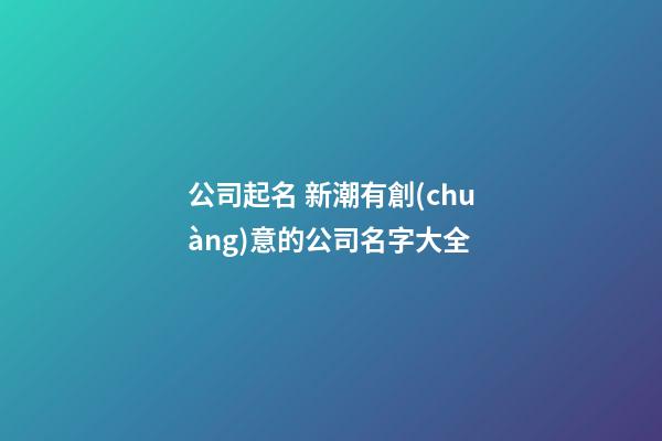 公司起名 新潮有創(chuàng)意的公司名字大全-第1張-公司起名-玄機(jī)派